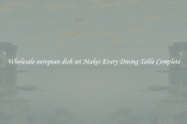 Wholesale european dish set Makes Every Dining Table Complete