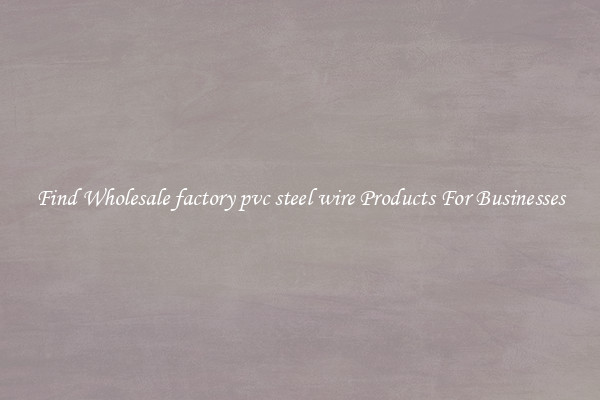 Find Wholesale factory pvc steel wire Products For Businesses