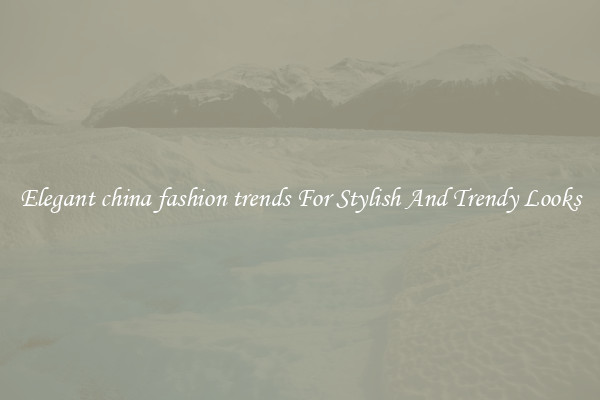 Elegant china fashion trends For Stylish And Trendy Looks