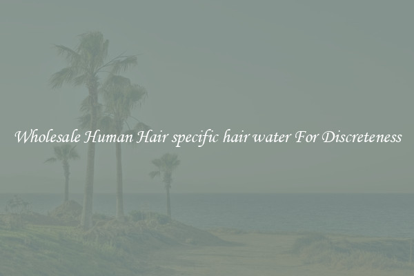 Wholesale Human Hair specific hair water For Discreteness