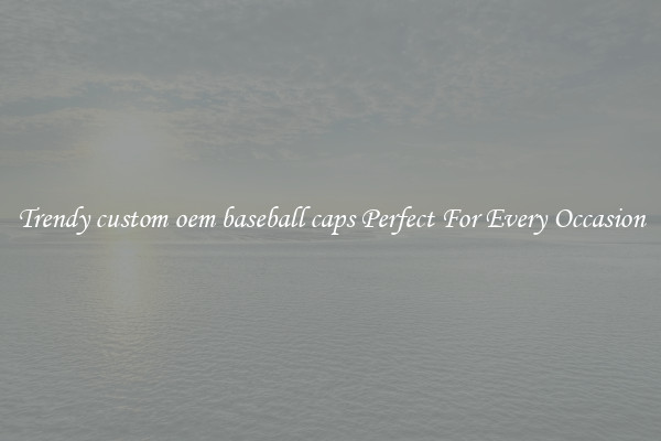 Trendy custom oem baseball caps Perfect For Every Occasion