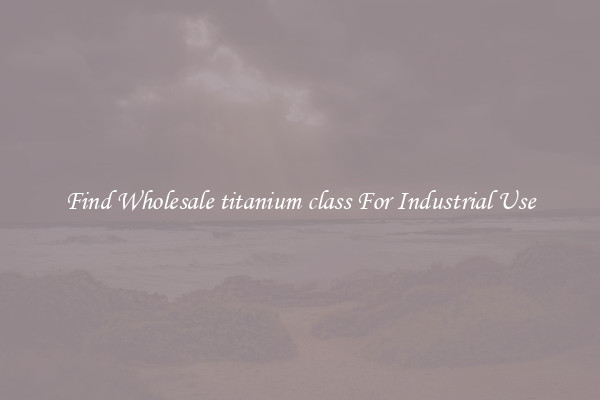 Find Wholesale titanium class For Industrial Use