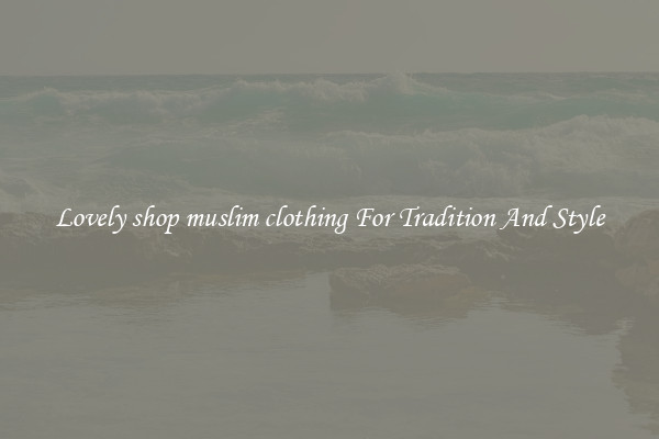 Lovely shop muslim clothing For Tradition And Style
