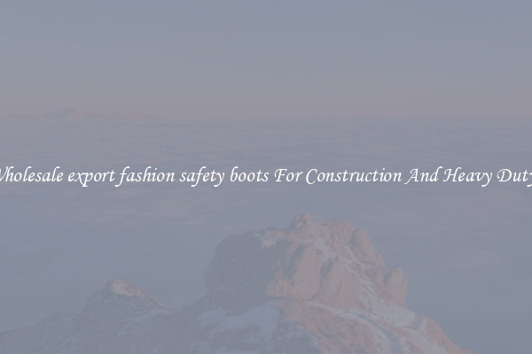 Buy Wholesale export fashion safety boots For Construction And Heavy Duty Work