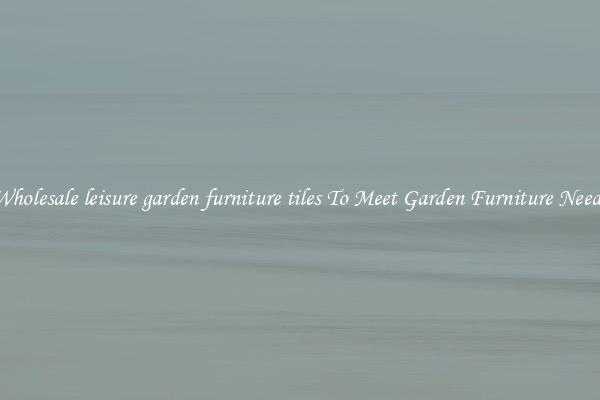 Wholesale leisure garden furniture tiles To Meet Garden Furniture Needs
