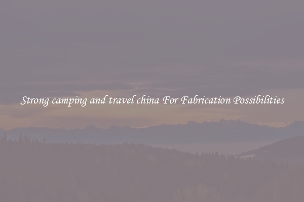 Strong camping and travel china For Fabrication Possibilities