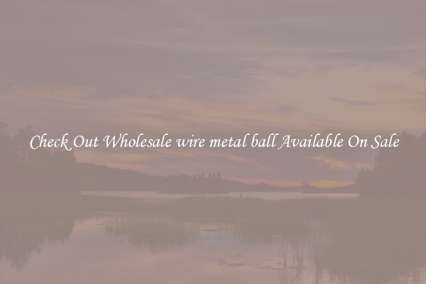 Check Out Wholesale wire metal ball Available On Sale