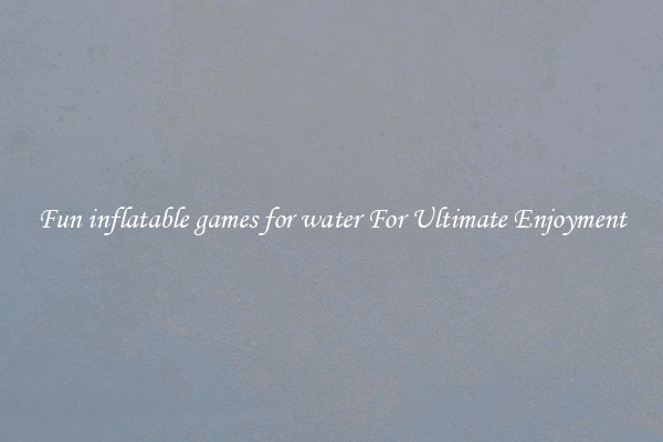 Fun inflatable games for water For Ultimate Enjoyment