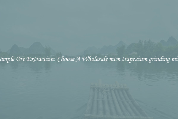 Simple Ore Extraction: Choose A Wholesale mtm trapezium grinding mill