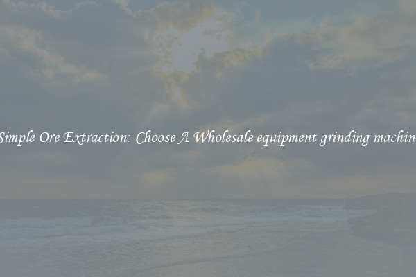 Simple Ore Extraction: Choose A Wholesale equipment grinding machine