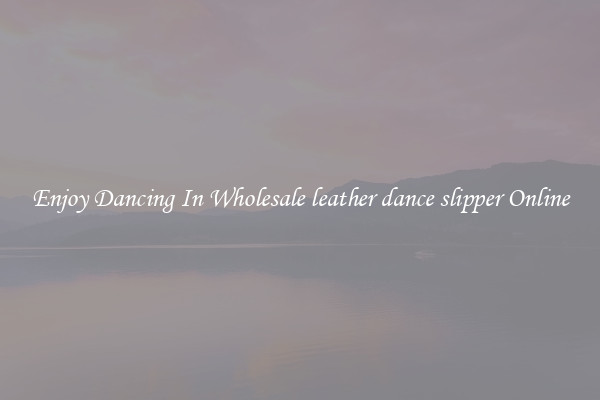 Enjoy Dancing In Wholesale leather dance slipper Online