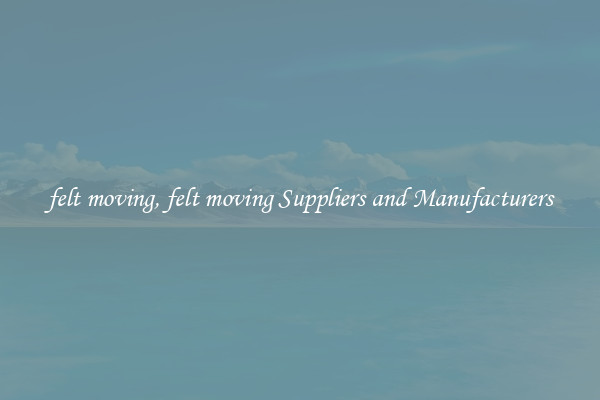 felt moving, felt moving Suppliers and Manufacturers