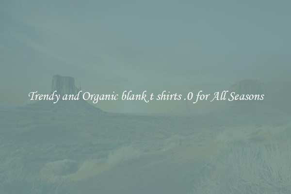 Trendy and Organic blank t shirts .0 for All Seasons