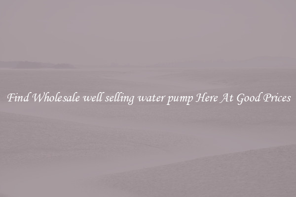 Find Wholesale well selling water pump Here At Good Prices