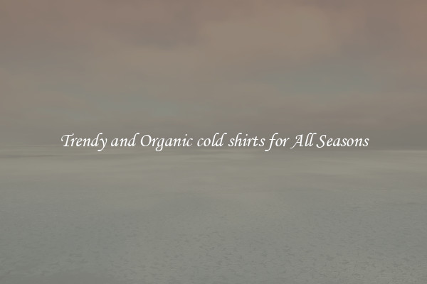 Trendy and Organic cold shirts for All Seasons