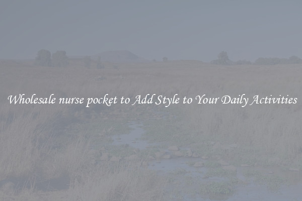 Wholesale nurse pocket to Add Style to Your Daily Activities