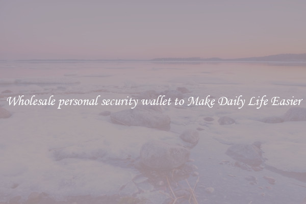 Wholesale personal security wallet to Make Daily Life Easier