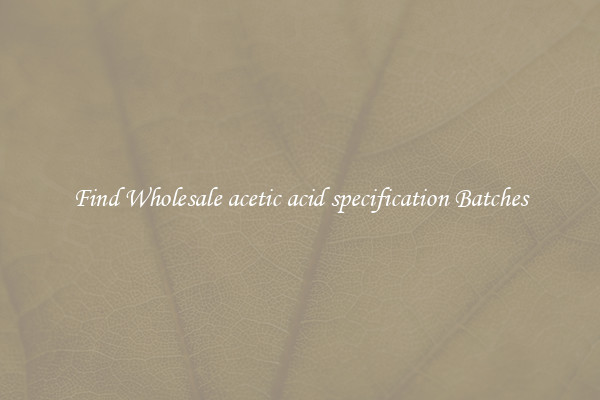 Find Wholesale acetic acid specification Batches