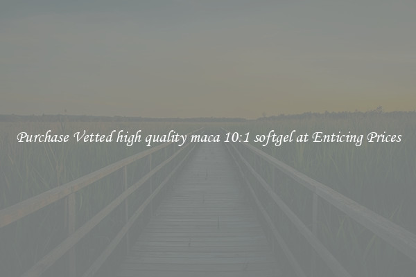 Purchase Vetted high quality maca 10:1 softgel at Enticing Prices