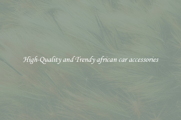 High-Quality and Trendy african car accessories