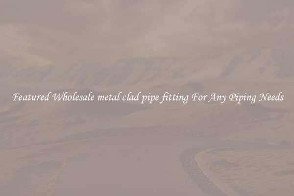 Featured Wholesale metal clad pipe fitting For Any Piping Needs
