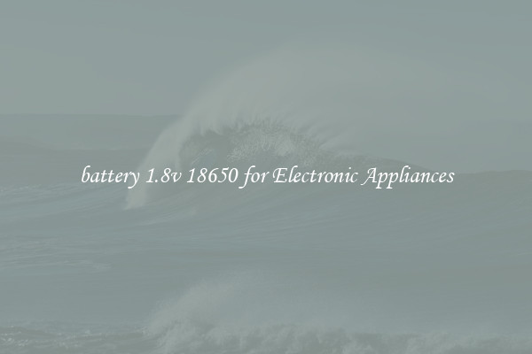 battery 1.8v 18650 for Electronic Appliances