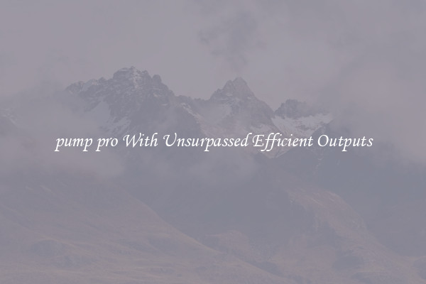 pump pro With Unsurpassed Efficient Outputs
