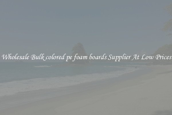 Wholesale Bulk colored pe foam boards Supplier At Low Prices