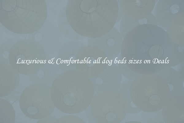 Luxurious & Comfortable all dog beds sizes on Deals