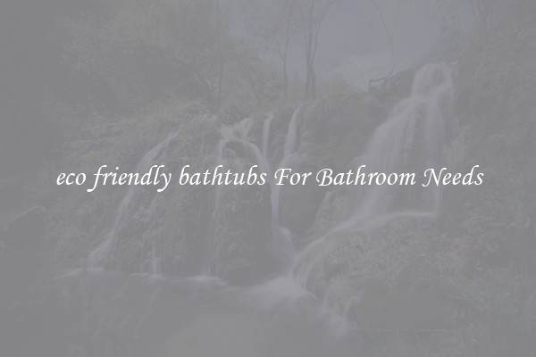 eco friendly bathtubs For Bathroom Needs