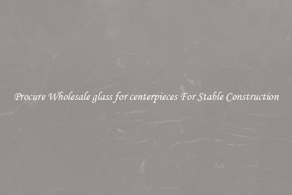 Procure Wholesale glass for centerpieces For Stable Construction